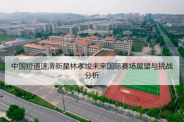 中国短道速滑新星林孝埈未来国际赛场展望与挑战分析