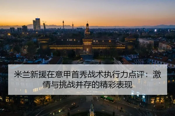 米兰新援在意甲首秀战术执行力点评：激情与挑战并存的精彩表现