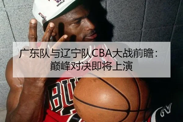 广东队与辽宁队CBA大战前瞻：巅峰对决即将上演